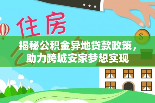 奉新揭秘公积金异地贷款政策，助力跨城安家梦想实现