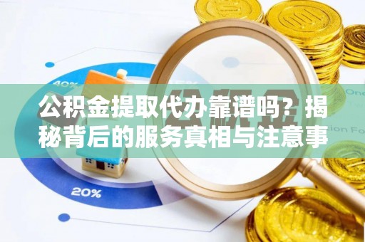 奉新公积金提取代办靠谱吗？揭秘背后的服务真相与注意事项