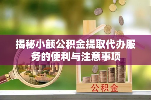 奉新揭秘小额公积金提取代办服务的便利与注意事项