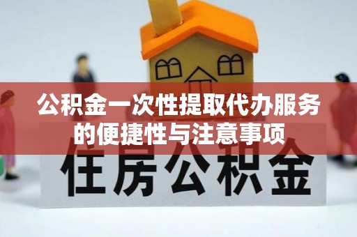 奉新公积金一次性提取代办服务的便捷性与注意事项