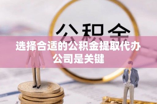奉新选择合适的公积金提取代办公司是关键