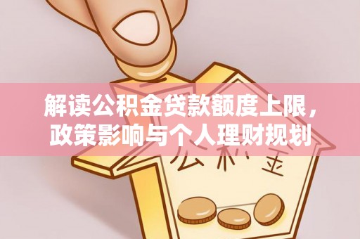 奉新解读公积金贷款额度上限，政策影响与个人理财规划