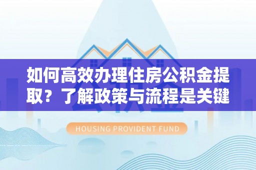 奉新如何高效办理住房公积金提取？了解政策与流程是关键