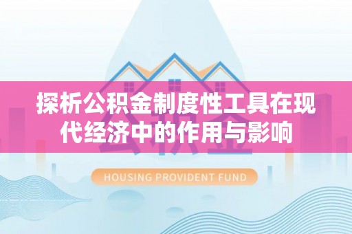 奉新探析公积金制度性工具在现代经济中的作用与影响