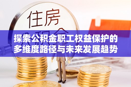 奉新探索公积金职工权益保护的多维度路径与未来发展趋势