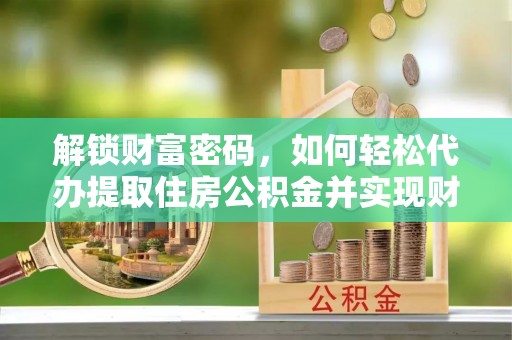 奉新解锁财富密码，如何轻松代办提取住房公积金并实现财务自由
