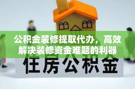 奉新公积金装修提取代办，高效解决装修资金难题的利器