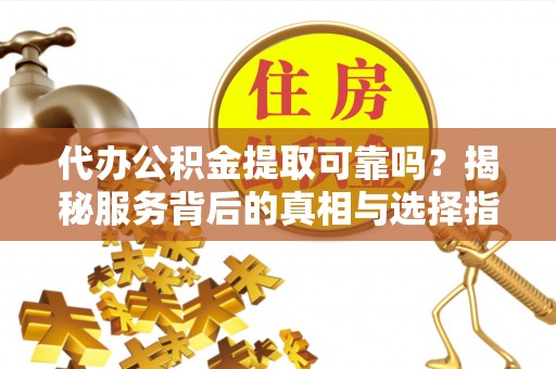 奉新代办公积金提取可靠吗？揭秘服务背后的真相与选择指南