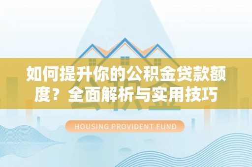 奉新如何提升你的公积金贷款额度？全面解析与实用技巧