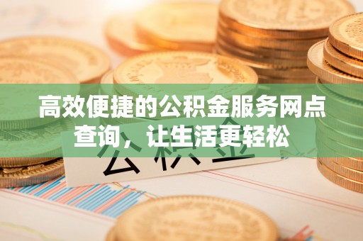 奉新高效便捷的公积金服务网点查询，让生活更轻松