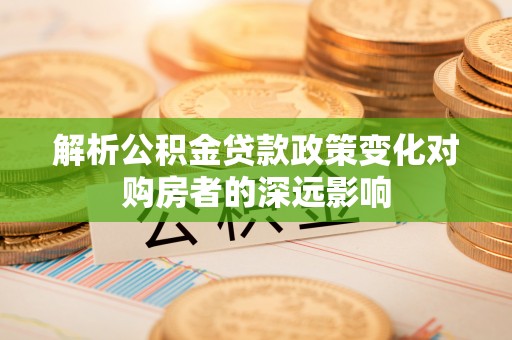 奉新解析公积金贷款政策变化对购房者的深远影响
