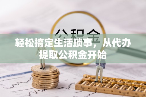 奉新轻松搞定生活琐事，从代办提取公积金开始