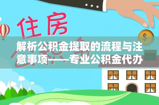 奉新解析公积金提取的流程与注意事项——专业公积金代办提取咨询服务