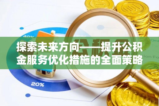 奉新探索未来方向——提升公积金服务优化措施的全面策略