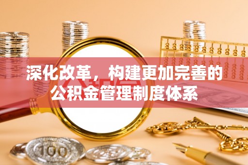 奉新深化改革，构建更加完善的公积金管理制度体系