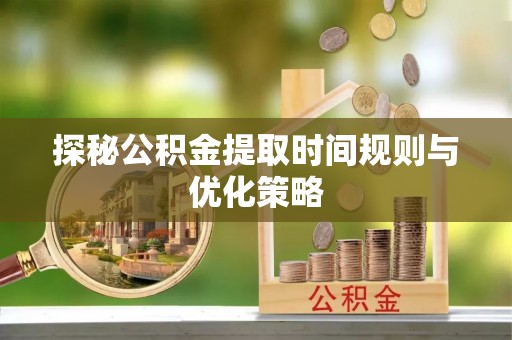 奉新探秘公积金提取时间规则与优化策略