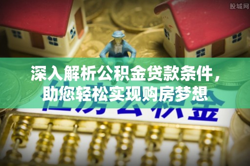 奉新深入解析公积金贷款条件，助您轻松实现购房梦想