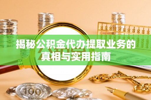 奉新揭秘公积金代办提取业务的真相与实用指南