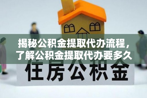 奉新揭秘公积金提取代办流程，了解公积金提取代办要多久不再迷茫