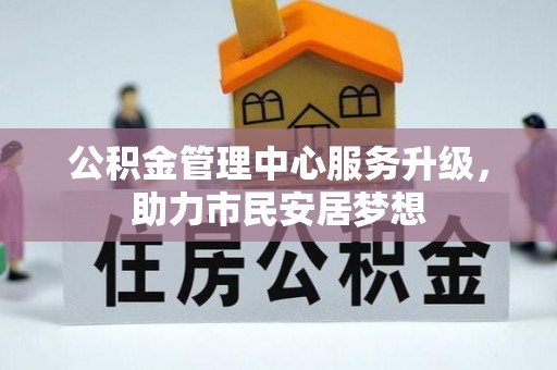 奉新公积金管理中心服务升级，助力市民安居梦想