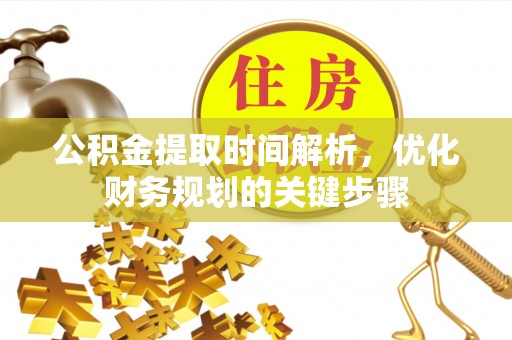 奉新公积金提取时间解析，优化财务规划的关键步骤