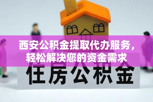 奉新西安公积金提取代办服务，轻松解决您的资金需求