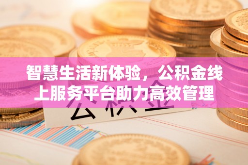 奉新智慧生活新体验，公积金线上服务平台助力高效管理