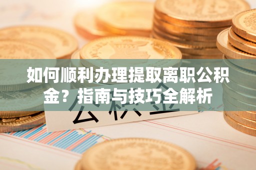 奉新如何顺利办理提取离职公积金？指南与技巧全解析