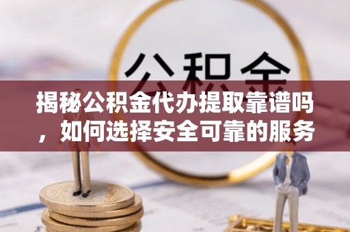 奉新揭秘公积金代办提取靠谱吗，如何选择安全可靠的服务？