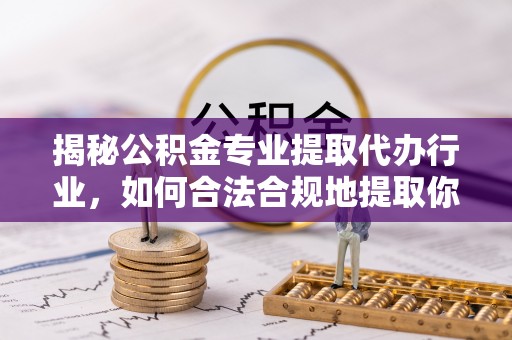 奉新揭秘公积金专业提取代办行业，如何合法合规地提取你的公积金