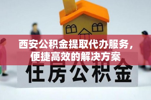 奉新西安公积金提取代办服务，便捷高效的解决方案