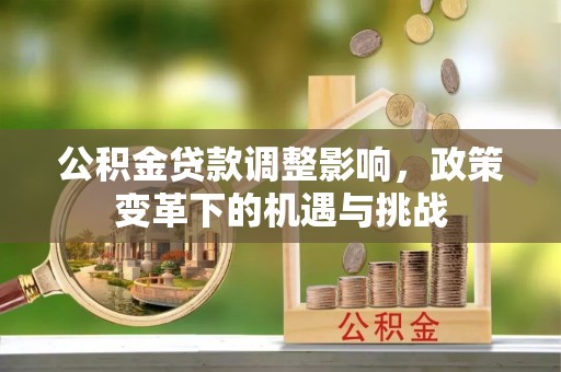 奉新公积金贷款调整影响，政策变革下的机遇与挑战