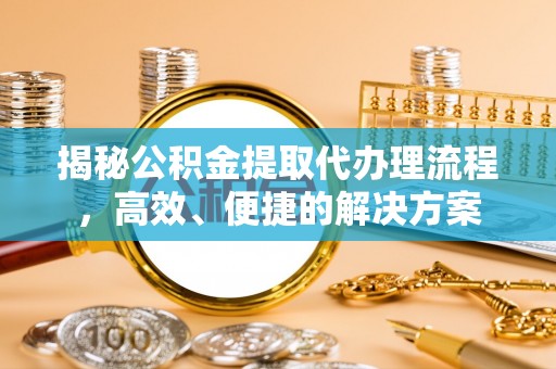 奉新揭秘公积金提取代办理流程，高效、便捷的解决方案
