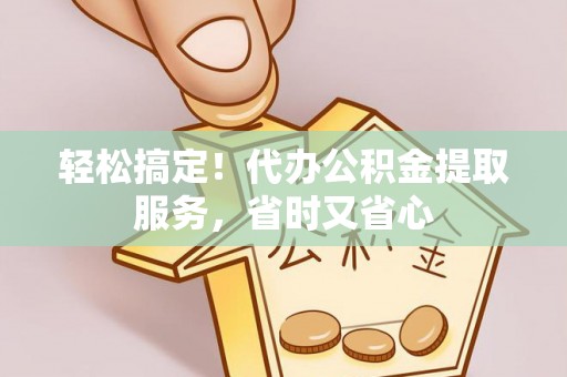 奉新轻松搞定！代办公积金提取服务，省时又省心