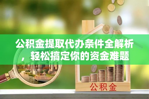 奉新公积金提取代办条件全解析，轻松搞定你的资金难题