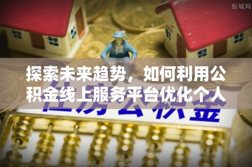 奉新探索未来趋势，如何利用公积金线上服务平台优化个人财务管理