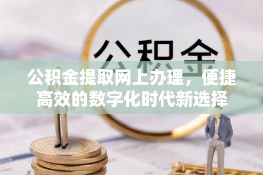 奉新公积金提取网上办理，便捷高效的数字化时代新选择