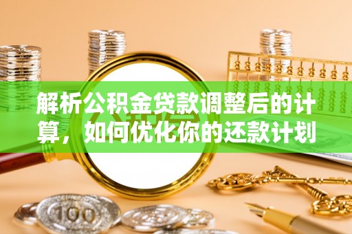 奉新解析公积金贷款调整后的计算，如何优化你的还款计划