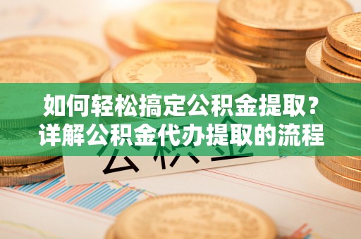 奉新如何轻松搞定公积金提取？详解公积金代办提取的流程与优势