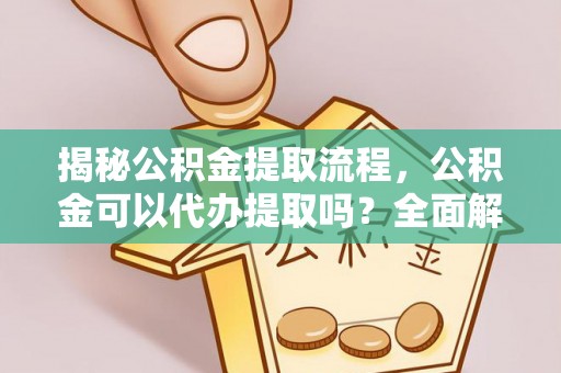 奉新揭秘公积金提取流程，公积金可以代办提取吗？全面解析与实用指南