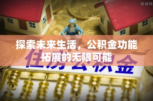 奉新探索未来生活，公积金功能拓展的无限可能