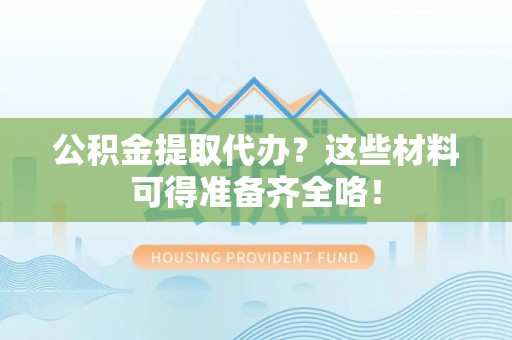 奉新公积金提取代办？这些材料可得准备齐全咯！