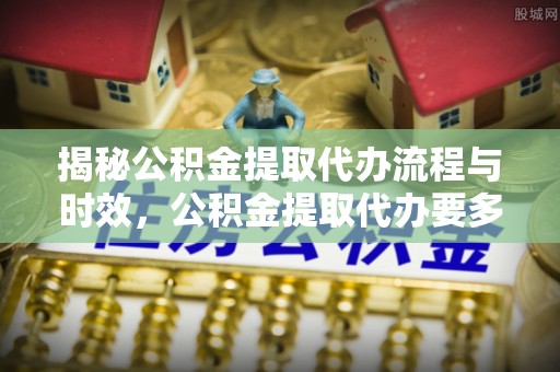 奉新揭秘公积金提取代办流程与时效，公积金提取代办要多久不再神秘