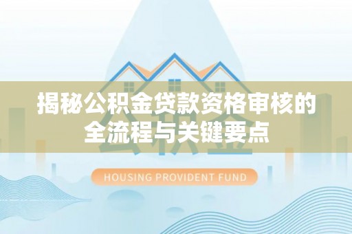 奉新揭秘公积金贷款资格审核的全流程与关键要点