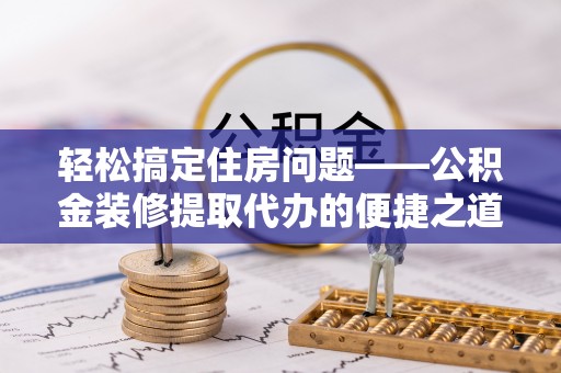 奉新轻松搞定住房问题——公积金装修提取代办的便捷之道