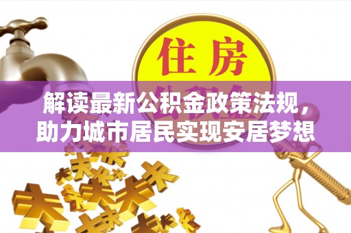 奉新解读最新公积金政策法规，助力城市居民实现安居梦想