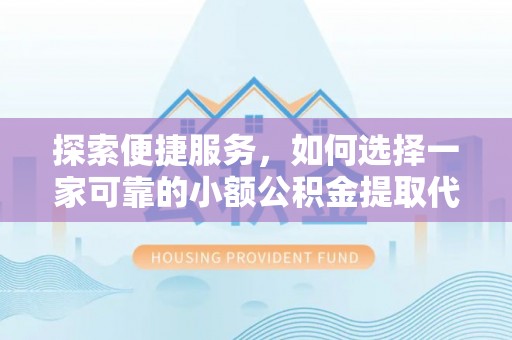 奉新探索便捷服务，如何选择一家可靠的小额公积金提取代办公司