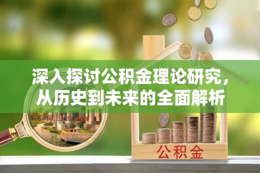 奉新深入探讨公积金理论研究，从历史到未来的全面解析