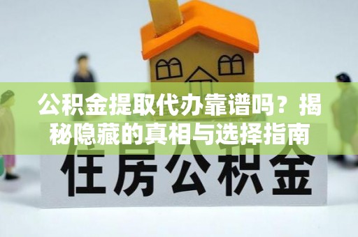 奉新公积金提取代办靠谱吗？揭秘隐藏的真相与选择指南