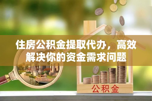 奉新住房公积金提取代办，高效解决你的资金需求问题
